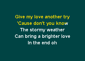 Give my love another try
'Cause don't you know
The stormy weather

Can bring a brighter love
In the end oh