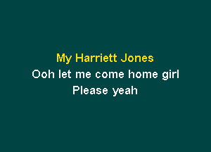 My Harriett Jones
Ooh let me come home girl

Please yeah