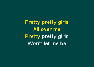 Pretty pretty girls
All over me

Pretty pretty girls
Won't let me be