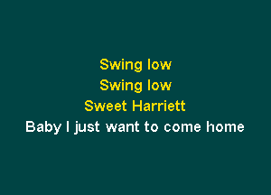Swing low
Swing low

Sweet Harriett
Baby I just want to come home