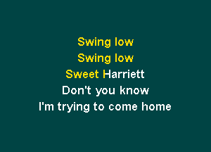 Swing low
Swing low
Sweet Harriett

Don't you know
I'm trying to come home