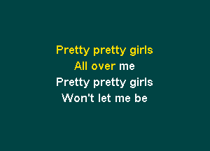 Pretty pretty girls
All over me

Pretty pretty girls
Won't let me be