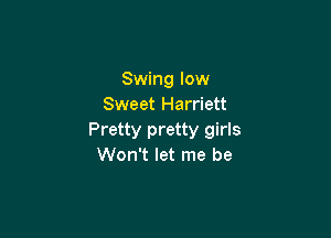 Swing low
Sweet Harriett

Pretty pretty girls
Won't let me be