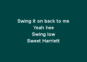 Swing it on back to me
Yeah hee

Swing low
Sweet Harriett