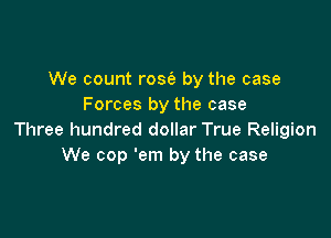 We count rose's by the case
Forces by the case

Three hundred dollar True Religion
We cop 'em by the case