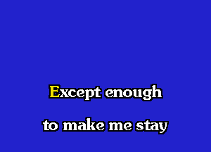 Except enough

to make me stay