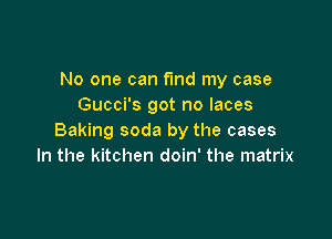 No one can fmd my case
Gucci's got no laces

Baking soda by the cases
In the kitchen doin' the matrix