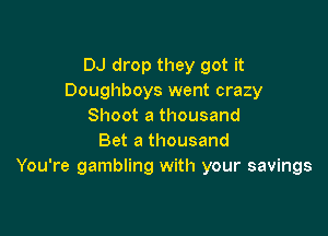 DJ drop they got it
Doughboys went crazy
Shoot a thousand

Bet a thousand
You're gambling with your savings