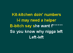 Kit-kitchen doin' numbers
I-l may need a helper
B-bitch say she want PM

So you know why nigga left
Left-Ieft