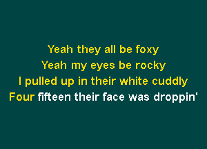 Yeah they all be foxy
Yeah my eyes be rocky

I pulled up in their white cuddly
Four fifteen their face was droppin'