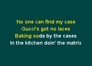 No one can fmd my case
Gucci's got no laces

Baking soda by the cases
In the kitchen doin' the matrix