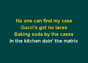 No one can fmd my case
Gucci's got no laces

Baking soda by the cases
In the kitchen doin' the matrix