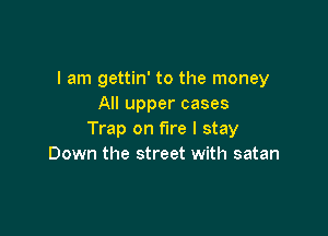 I am gettin' to the money
All upper cases

Trap on fire I stay
Down the street with satan