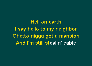 Hell on earth
I say hello to my neighbor

Ghetto nigga got a mansion
And I'm still stealin' cable