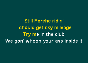 Still Porche ridin'
I should get sky mileage

Try me in the club
We gon' whoop your ass inside it