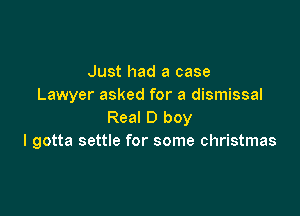 Just had a case
Lawyer asked for a dismissal

Real D boy
I gotta settle for some christmas