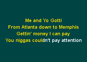 Me and Yo Gotti
From Atlanta down to Memphis

Gettin' money I can pay
You niggas couldn't pay attention