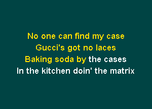 No one can fmd my case
Gucci's got no laces

Baking soda by the cases
In the kitchen doin' the matrix