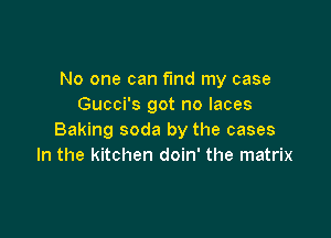 No one can fmd my case
Gucci's got no laces

Baking soda by the cases
In the kitchen doin' the matrix