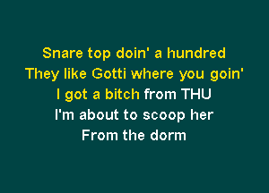 Snare top doin' a hundred
They like Gotti where you goin'
I got a bitch from THU

I'm about to scoop her
From the dorm