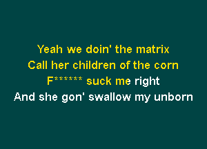 Yeah we doin' the matrix
Call her children ofthe corn

Fmum suck me right
And she gon' swallow my unborn