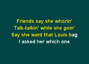 Friends say she whorin'
Talk-talkin' while she goin'

Say she want that Louis bag
I asked her which one