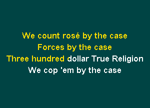 We count rose's by the case
Forces by the case

Three hundred dollar True Religion
We cop 'em by the case