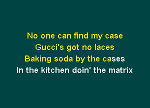 No one can fmd my case
Gucci's got no laces

Baking soda by the cases
In the kitchen doin' the matrix