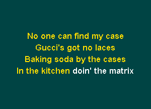 No one can fmd my case
Gucci's got no laces

Baking soda by the cases
In the kitchen doin' the matrix