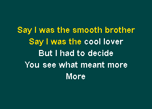 Say I was the smooth brother
Say I was the cool lover
But I had to decide

You see what meant more
More