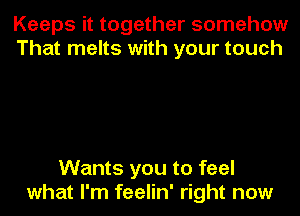 Keeps it together somehow
That melts with your touch

Wants you to feel
what I'm feelin' right now