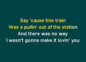 Say 'cause this train
Was a pullin' out ofthe station

And there was no way
I wasn't gonna make it lovin' you