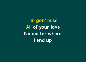 I'm gon' miss
All of your love

No matter where
I end up