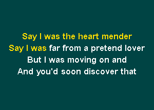 Say I was the heart mender
Say I was far from a pretend lover

But I was moving on and
And you'd soon discover that