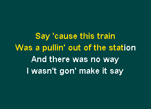 Say 'cause this train
Was a pullin' out ofthe station

And there was no way
lwasn't gon' make it say