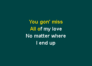 You gon' miss
All of my love

No matter where
I end up