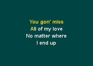 You gon' miss
All of my love

No matter where
I end up