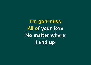 I'm gon' miss
All of your love

No matter where
I end up