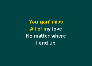 You gon' miss
All of my love

No matter where
I end up