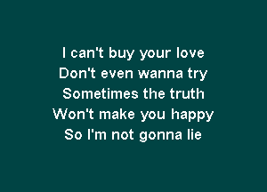 I can't buy your love
Don't even wanna try
Sometimes the truth

Won't make you happy
80 I'm not gonna lie