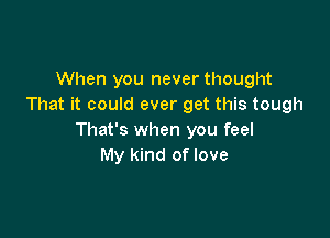 When you never thought
That it could ever get this tough

That's when you feel
My kind of love