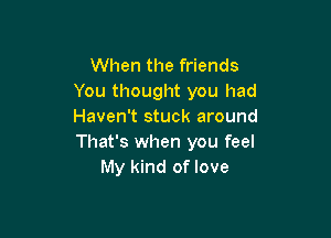 When the friends
You thought you had
Haven't stuck around

That's when you feel
My kind of love