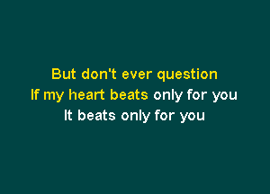 But don't ever question
If my heart beats only for you

It beats only for you