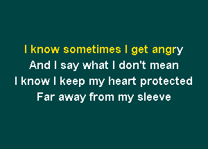 I know sometimes I get angry
And I say what I don't mean

I know I keep my heart protected
Far away from my sleeve