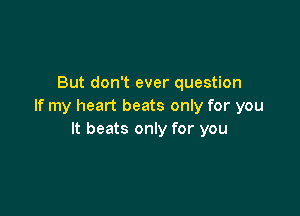 But don't ever question
If my heart beats only for you

It beats only for you