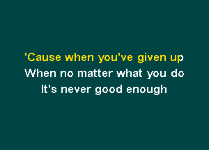 'Cause when you've given up
When no matter what you do

It's never good enough