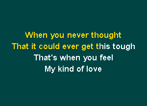 When you never thought
That it could ever get this tough

That's when you feel
My kind of love