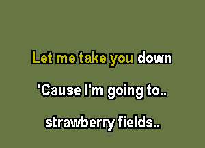 Let me take you down

'Cause I'm going to..

strawberry fields..