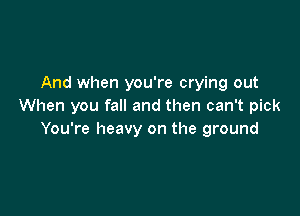 And when you're crying out
When you fall and then can't pick

You're heavy on the ground