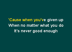 'Cause when you've given up
When no matter what you do

It's never good enough